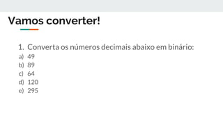 Vamos converter!
1. Converta os números decimais abaixo em binário:
a) 49
b) 89
c) 64
d) 120
e) 295
 