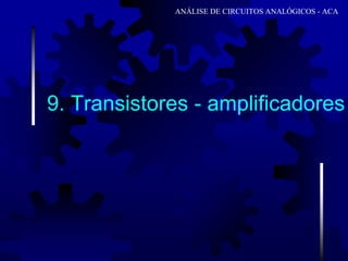 9. Transistores - amplificadores
ANÁLISE DE CIRCUITOS ANALÓGICOS - ACA
 