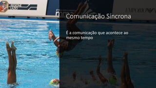 Comunicação Síncrona
É a comunicação que acontece ao
mesmo tempo
 