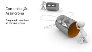 Comunicação
Assíncrona
É a que não acontece
ao mesmo tempo.
 
