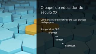O papel do educador do
século XXI
Cabe a tarefa de refletir sobre suas práticas
pedagógicas
Seu papel na EAD:
informar
ou
formar
e
incentivar.
 