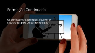 Formação Continuada
Os professores e aprendizes devem ser
capacitados para utilizar tecnologias.
 