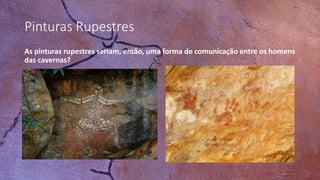 Pinturas Rupestres
As pinturas rupestres seriam, então, uma forma de comunicação entre os homens
das cavernas?
 