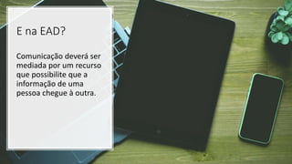 E na EAD?
Comunicação deverá ser
mediada por um recurso
que possibilite que a
informação de uma
pessoa chegue à outra.
 