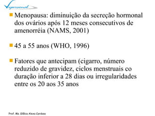  Menopausa: diminuição da secreção hormonal
dos ovários após 12 meses consecutivos de
amenorréia (NAMS, 2001)
 45 a 55 a...