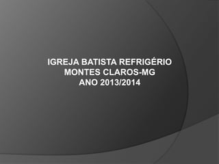 IGREJA BATISTA REFRIGÉRIO
MONTES CLAROS-MG
ANO 2013/2014
 