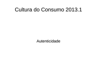 Cultura do Consumo 2013.1
Autenticidade
 