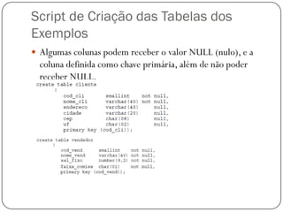 Script de Criação das Tabelas dos
Exemplos
 Algumas colunas podem receber o valor NULL (nulo), e a

coluna definida como chave primária, além de não poder
receber NULL.

 