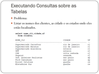 Executando Consultas sobre as
Tabelas
 Problema:
 Listar os nomes dos clientes, as cidade e os estados onde eles

estão localizados.

 