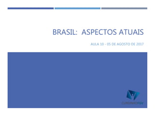 AULA 10 - 05 DE AGOSTO DE 2017
BRASIL: ASPECTOS ATUAIS
 