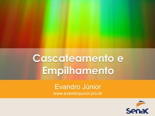 Cascateamento e
Empilhamento
Evandro Júnior
www.evandrojunior.pro.br
 