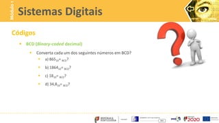 Códigos
 BCD (Binary-coded decimal)
 Converta cada um dos seguintes números em BCD?
 a) 86510= BCD?
 b) 186410= BCD?
 c) 1810= BCD?
 d) 34,810= BCD?
Sistemas Digitais
Módulo
1
 