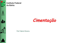 Instituto Federal
da Bahia
Cimentação
Prof. Bento Pereira
 