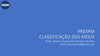 PREXPM
CLASSIFICAÇÃO DOS MEIOS
Profa. Juliane Cavalcante Vitoriano da Silva
prof.jucavalcante@gmail.com
 