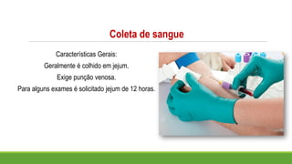 Coleta de sangue
Características Gerais:
Geralmente é colhido em jejum.
Exige punção venosa.
Para alguns exames é solicitado jejum de 12 horas.
 