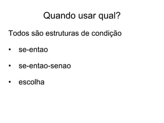 Quando usar qual?
Todos são estruturas de condição

•   se-entao

•   se-entao-senao

•   escolha
 