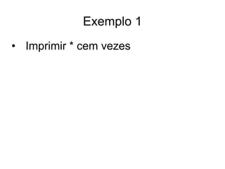 Exemplo 1
• Imprimir * cem vezes
 