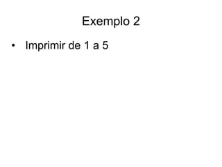Exemplo 2
• Imprimir de 1 a 5
 