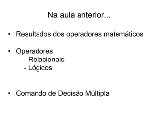 Na aula anterior...

• Resultados dos operadores matemáticos

• Operadores
    - Relacionais
    - Lógicos


• Comando de Decisão Múltipla
 