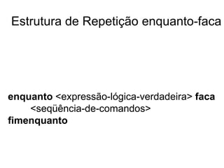 Estrutura de Repetição enquanto-faca




enquanto <expressão-lógica-verdadeira> faca
    <seqüência-de-comandos>
fimenquanto
 