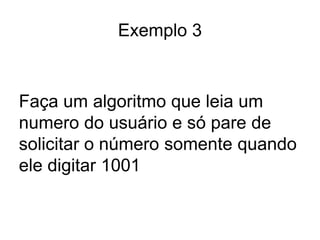 Exemplo 3


Faça um algoritmo que leia um
numero do usuário e só pare de
solicitar o número somente quando
ele digitar 1001
 