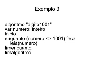Exemplo 3

algoritmo "digite1001"
var numero: inteiro
inicio
enquanto (numero <> 1001) faca
   leia(numero)
fimenquanto
fimalgoritmo
 