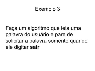 Exemplo 3


Faça um algoritmo que leia uma
palavra do usuário e pare de
solicitar a palavra somente quando
ele digitar sair
 