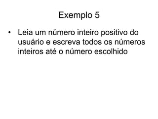 Exemplo 5
• Leia um número inteiro positivo do
  usuário e escreva todos os números
  inteiros até o número escolhido
 