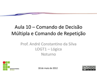 Aula 10 – Comando de Decisão
Múltipla e Comando de Repetição
   Prof. André Constantino da Silva
           LOGT1 – Lógica
               Noturno


             18 de maio de 2012
 