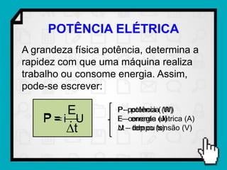 POTÊNCIA ELÉTRICA
A grandeza física potência, determina a
rapidez com que uma máquina realiza
trabalho ou consome energia. Assim,
pode-se escrever:

        E            P –potência ( (W)
                     P- potência W)
     
    P= i . U         E––corrente elétrica (A)
                     i energia (J)
        t           t – ddp ou (s)
                     U – tempo tensão (V)
 