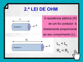 2.ª LEI DE OHM
        A resistência elétrica (R)
           de um fio condutor é
        diretamente proporcional
       ao seu comprimento (L) .


                  Lx < Ly
                  Rx < R y
 