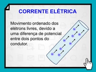 CORRENTE ELÉTRICA

Movimento ordenado dos
elétrons livres, devido a
uma diferença de potencial
entre dois pontos do
condutor.
 