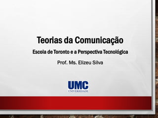 Teorias da Comunicação
Escola de Toronto e a Perspectiva Tecnológica
Prof. Ms. Elizeu Silva
 