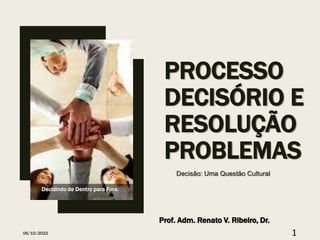 PROCESSO
DECISÓRIO E
RESOLUÇÃO
PROBLEMAS
Decisão: Uma Questão Cultural
06/10/2022 1
Decidindo de Dentro para Fora.
Prof. Adm. Renato V. Ribeiro, Dr.
 