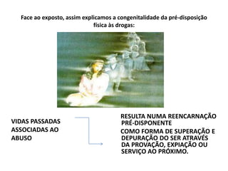 Face ao exposto, assim explicamos a congenitalidade da pré-disposição
física às drogas:
RESULTA NUMA REENCARNAÇÃO
PRÉ-DISPONENTE
COMO FORMA DE SUPERAÇÃO E
DEPURAÇÃO DO SER ATRAVÉS
DA PROVAÇÃO, EXPIAÇÃO OU
SERVIÇO AO PRÓXIMO.
VIDAS PASSADAS
ASSOCIADAS AO
ABUSO
 