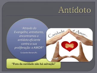 “Fora da caridade não há salvação”
“Através do
Evangelho, entretanto,
encontramos o
antídoto eficiente
contra a sua
proliferação: o AMOR”
Eurípedes Barsanulfo.
 