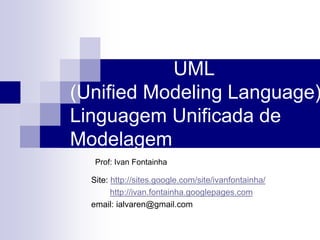 UML
(Unified Modeling Language)
Linguagem Unificada de
Modelagem
Prof: Ivan Fontainha
Site: http://sites.google.com/site/ivanfontainha/
http://ivan.fontainha.googlepages.com
email: ialvaren@gmail.com
 