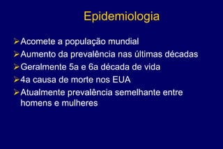 Epidemiologia
Acomete a população mundial
Aumento da prevalência nas últimas décadas
Geralmente 5a e 6a década de vida
4a causa de morte nos EUA
Atualmente prevalência semelhante entre
homens e mulheres
 