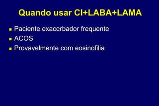 Quando usar CI+LABA+LAMA
 Paciente exacerbador frequente
 ACOS
 Provavelmente com eosinofilia
 
