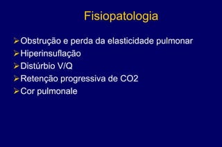 Fisiopatologia
Obstrução e perda da elasticidade pulmonar
Hiperinsuflação
Distúrbio V/Q
Retenção progressiva de CO2
Cor pulmonale
 