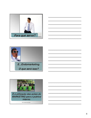Para que serve?




     E...Endomarketing.
      O que será isso?




É a utilização das ações do
MARKETING para o público
           interno.
         P&P Consultores Associados




                                      6
 
