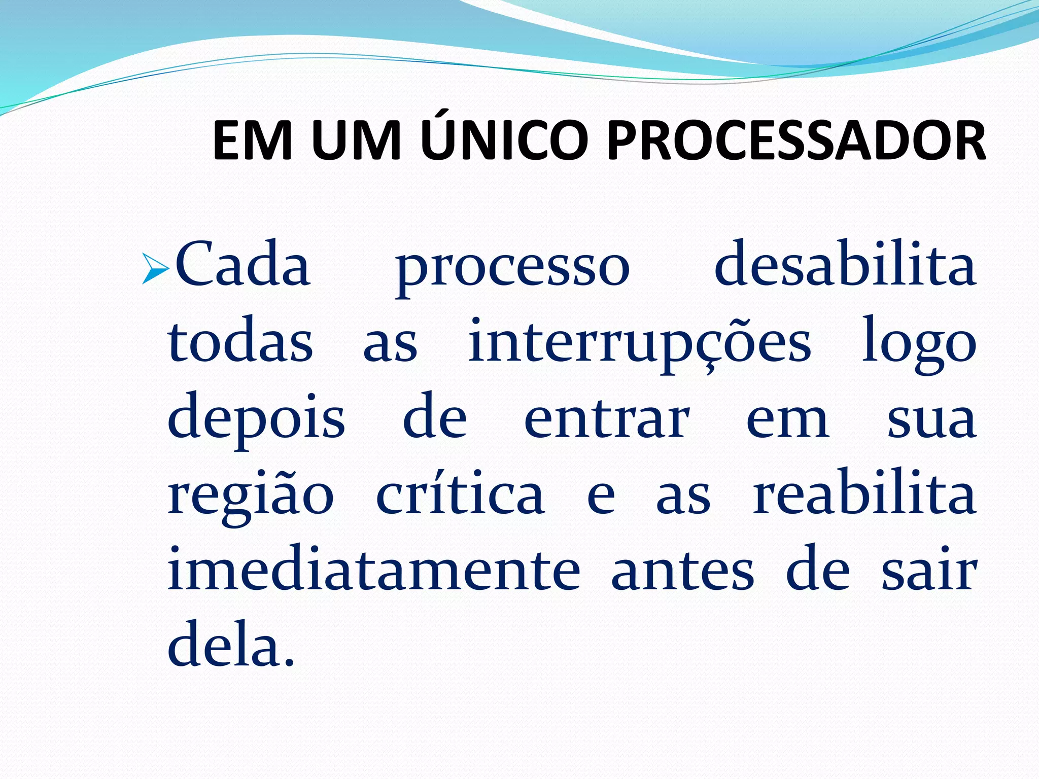 EM UM ÚNICO PROCESSADOR
Cada processo desabilita
todas as interrupções logo
depois de entrar em sua
região crítica e as reabilita
imediatamente antes de sair
dela.