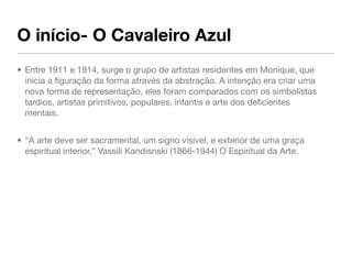 O início- O Cavaleiro Azul
• Entre 1911 e 1914, surge o grupo de artistas residentes em Monique, que
  inicia a ﬁguração d...