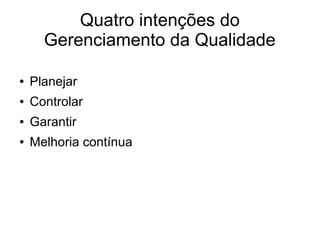 Quatro intenções do
Gerenciamento da Qualidade
● Planejar
● Controlar
● Garantir
● Melhoria contínua
 