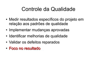 Controle da Qualidade
● Medir resultados específicos do projeto em
relação aos padrões de qualidade
● Implementar mudanças aprovadas
● Identificar melhorias de qualidade
● Validar os defeitos reparados
●
Foco no resultadoFoco no resultado
 