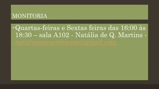 MONITORIA

• Quartas-feiras e Sextas feiras das 16:00 às
18:30 – sala A102 - Natália de Q. Martins nataliameioambiente@gmail.com

 