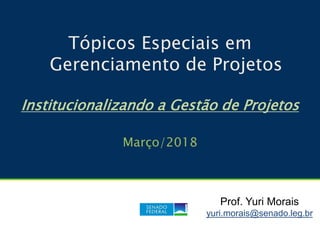Tópicos Especiais em
Gerenciamento de Projetos
Institucionalizando a Gestão de Projetos
Março/2018
Prof. Yuri Morais
yuri.morais@senado.leg.br
 