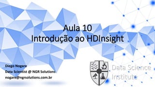 Aula 10
Introdução ao HDInsight
Diego Nogare
Data Scientist @ NGR Solutions
nogare@ngrsolutions.com.br
Data Science
Institute
 