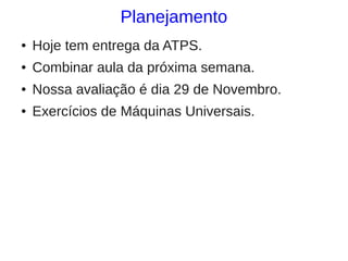 Planejamento
●   Hoje tem entrega da ATPS.
●   Combinar aula da próxima semana.
●   Nossa avaliação é dia 29 de Novembro.
●   Exercícios de Máquinas Universais.
 