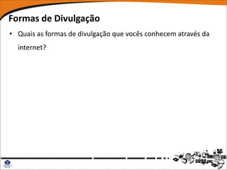 Formas de Divulgação
• Quais as formas de divulgação que vocês conhecem através da
  internet?
 